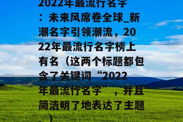 2022年最流行名字：未来风席卷全球_新潮名字引领潮流，2022年最流行名字榜上有名（这两个标题都包含了关键词“2022年最流行名字”，并且简洁明了地表达了主题。）