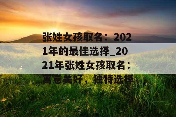 张姓女孩取名：2021年的最佳选择_2021年张姓女孩取名：寓意美好，独特选择