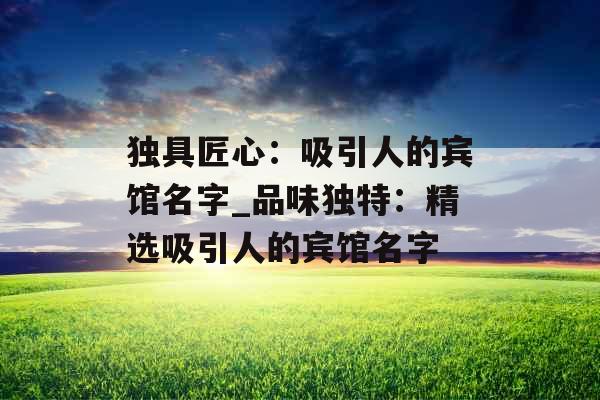 独具匠心：吸引人的宾馆名字_品味独特：精选吸引人的宾馆名字