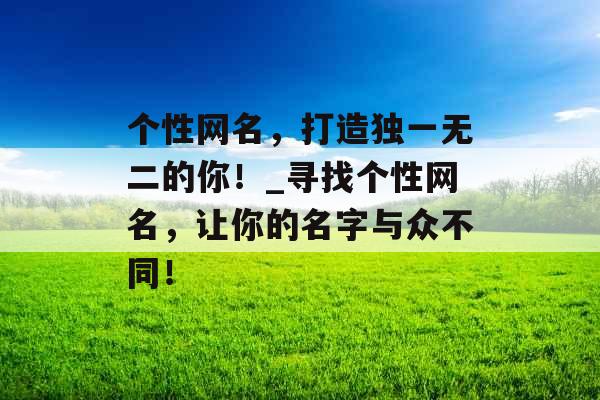 个性网名，打造独一无二的你！_寻找个性网名，让你的名字与众不同！
