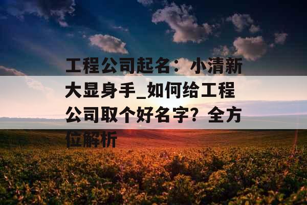工程公司起名：小清新大显身手_如何给工程公司取个好名字？全方位解析