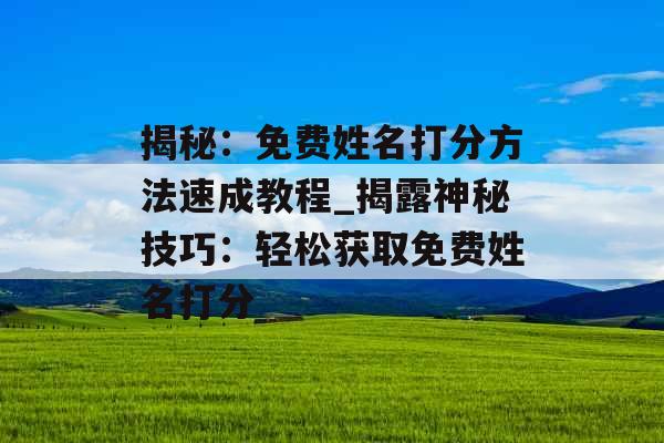 揭秘：免费姓名打分方法速成教程_揭露神秘技巧：轻松获取免费姓名打分