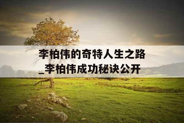 李柏伟的奇特人生之路_李柏伟成功秘诀公开