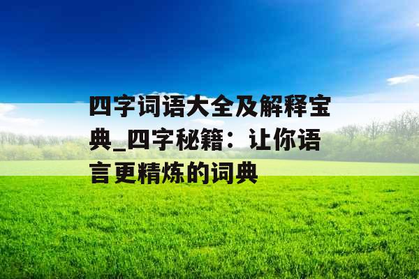 四字词语大全及解释宝典_四字秘籍：让你语言更精炼的词典