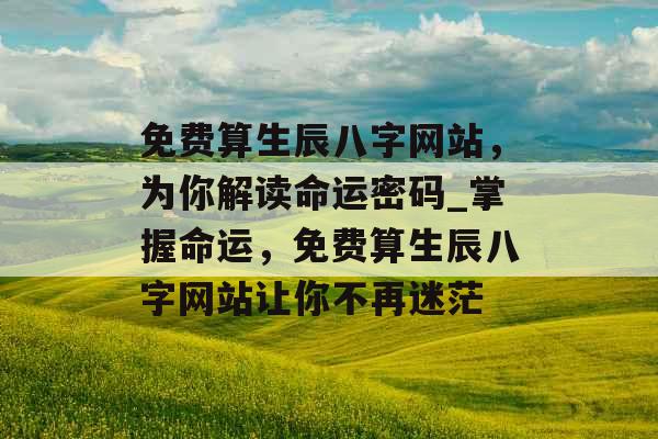 免费算生辰八字网站，为你解读命运密码_掌握命运，免费算生辰八字网站让你不再迷茫