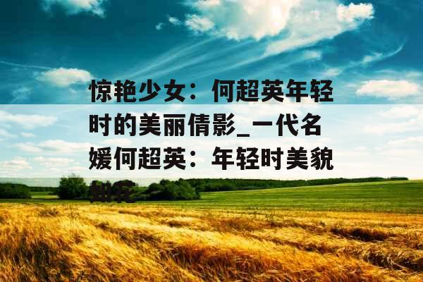 惊艳少女：何超英年轻时的美丽倩影_一代名媛何超英：年轻时美貌如花