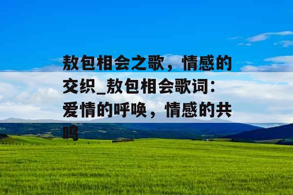 敖包相会之歌，情感的交织_敖包相会歌词：爱情的呼唤，情感的共鸣