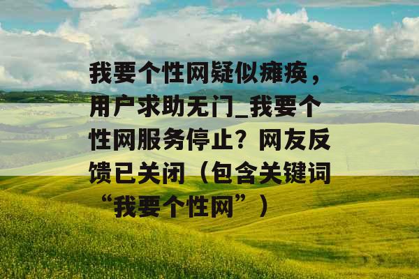 我要个性网疑似瘫痪，用户求助无门_我要个性网服务停止？网友反馈已关闭（包含关键词“我要个性网”）