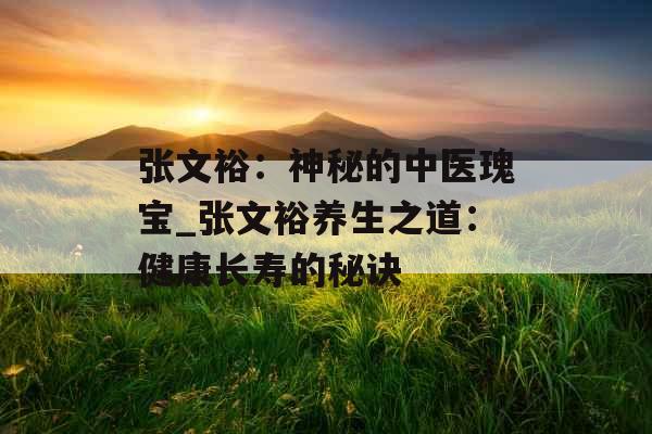 张文裕：神秘的中医瑰宝_张文裕养生之道：健康长寿的秘诀