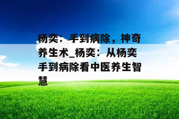 杨奕：手到病除，神奇养生术_杨奕：从杨奕手到病除看中医养生智慧