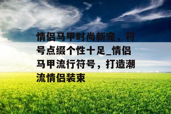 情侣马甲时尚新宠，符号点缀个性十足_情侣马甲流行符号，打造潮流情侣装束