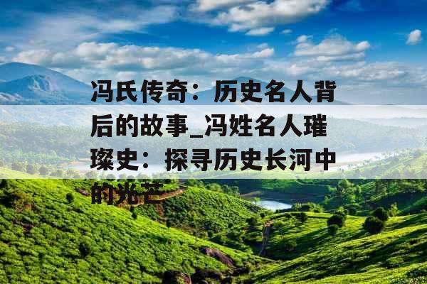 冯氏传奇：历史名人背后的故事_冯姓名人璀璨史：探寻历史长河中的光芒