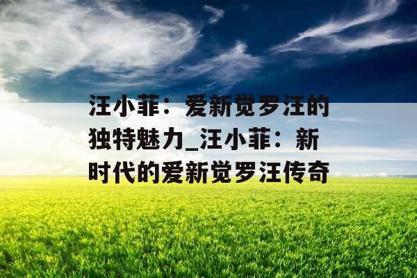 汪小菲：爱新觉罗汪的独特魅力_汪小菲：新时代的爱新觉罗汪传奇