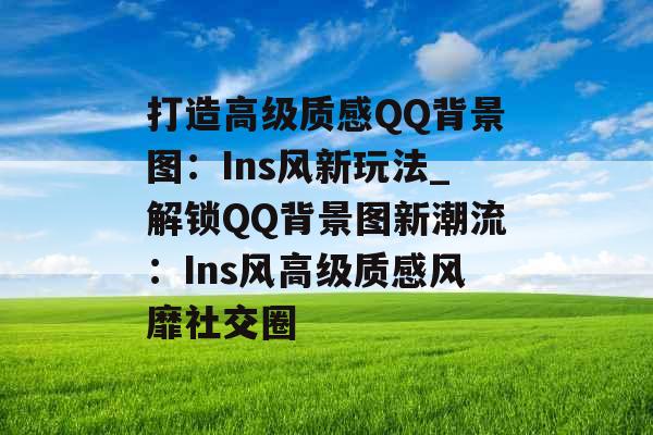 打造高级质感QQ背景图：Ins风新玩法_解锁QQ背景图新潮流：Ins风高级质感风靡社交圈
