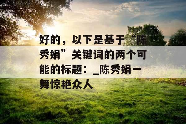 好的，以下是基于“陈秀娟”关键词的两个可能的标题：_陈秀娟一舞惊艳众人