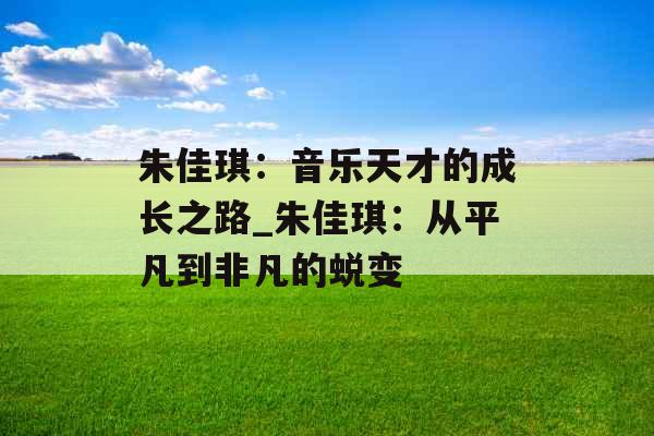 朱佳琪：音乐天才的成长之路_朱佳琪：从平凡到非凡的蜕变