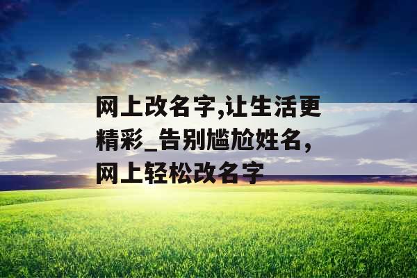 网上改名字,让生活更精彩_告别尴尬姓名,网上轻松改名字