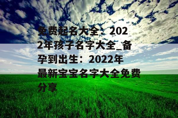 免费起名大全：2022年孩子名字大全_备孕到出生：2022年最新宝宝名字大全免费分享