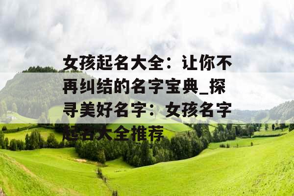女孩起名大全：让你不再纠结的名字宝典_探寻美好名字：女孩名字起名大全推荐