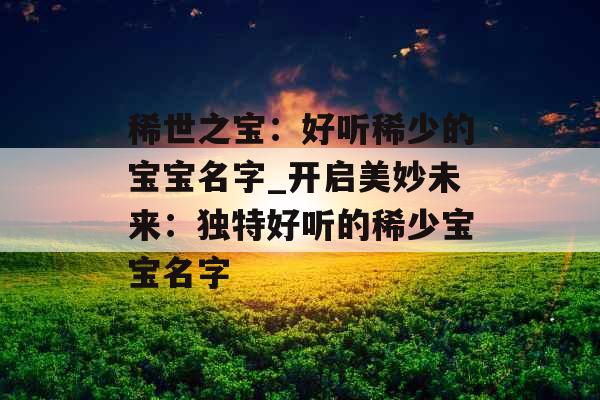 稀世之宝：好听稀少的宝宝名字_开启美妙未来：独特好听的稀少宝宝名字