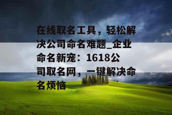 在线取名工具，轻松解决公司命名难题_企业命名新宠：1618公司取名网，一键解决命名烦恼