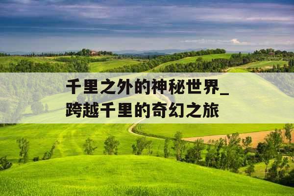 千里之外的神秘世界_跨越千里的奇幻之旅