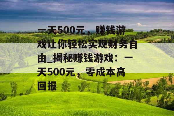 一天500元，赚钱游戏让你轻松实现财务自由_揭秘赚钱游戏：一天500元，零成本高回报