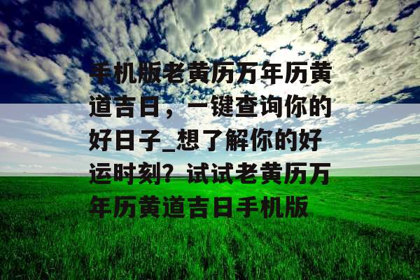 手机版老黄历万年历黄道吉日，一键查询你的好日子_想了解你的好运时刻？试试老黄历万年历黄道吉日手机版