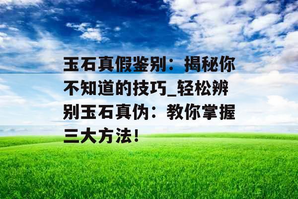 玉石真假鉴别：揭秘你不知道的技巧_轻松辨别玉石真伪：教你掌握三大方法！