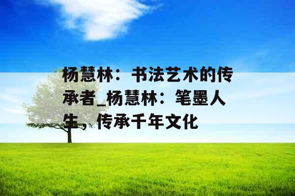 杨慧林：书法艺术的传承者_杨慧林：笔墨人生，传承千年文化