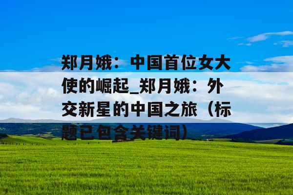 郑月娥：中国首位女大使的崛起_郑月娥：外交新星的中国之旅（标题已包含关键词）