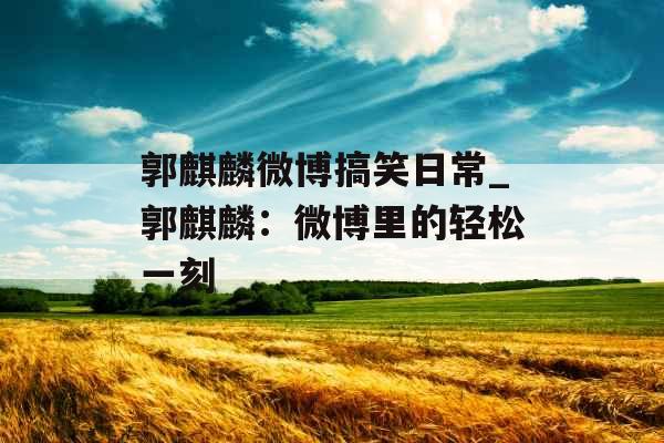 郭麒麟微博搞笑日常_郭麒麟：微博里的轻松一刻