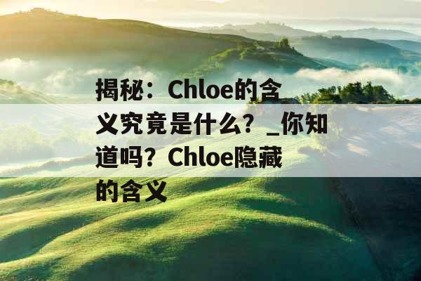 揭秘：Chloe的含义究竟是什么？_你知道吗？Chloe隐藏的含义