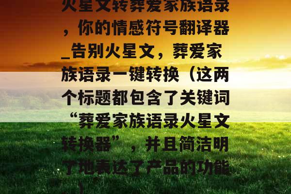 火星文转葬爱家族语录，你的情感符号翻译器_告别火星文，葬爱家族语录一键转换（这两个标题都包含了关键词“葬爱家族语录火星文转换器”，并且简洁明了地表达了产品的功能。）
