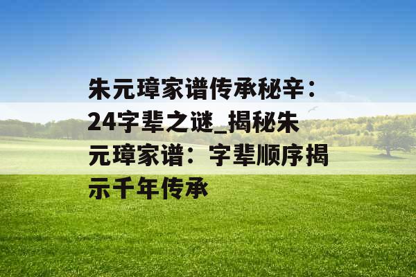 朱元璋家谱传承秘辛：24字辈之谜_揭秘朱元璋家谱：字辈顺序揭示千年传承
