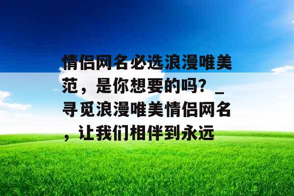情侣网名必选浪漫唯美范，是你想要的吗？_寻觅浪漫唯美情侣网名，让我们相伴到永远