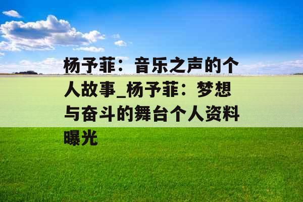 杨予菲：音乐之声的个人故事_杨予菲：梦想与奋斗的舞台个人资料曝光