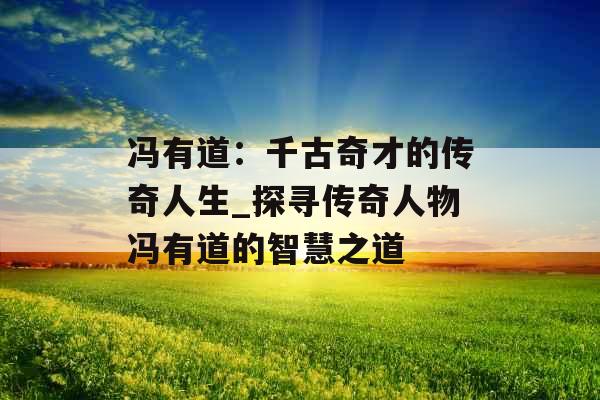 冯有道：千古奇才的传奇人生_探寻传奇人物冯有道的智慧之道