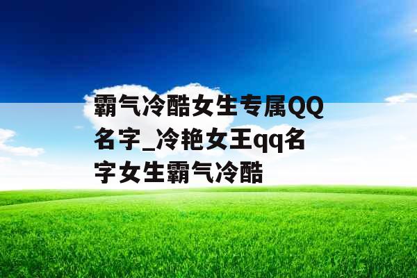 霸气冷酷女生专属QQ名字_冷艳女王qq名字女生霸气冷酷