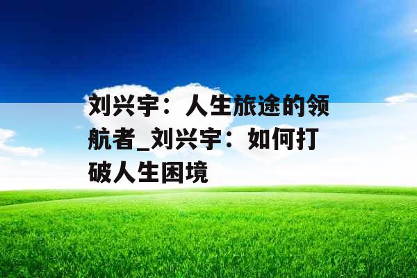 刘兴宇：人生旅途的领航者_刘兴宇：如何打破人生困境