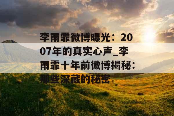 李雨霏微博曝光：2007年的真实心声_李雨霏十年前微博揭秘：那些深藏的秘密