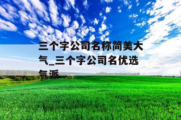 三个字公司名称简美大气_三个字公司名优选气派