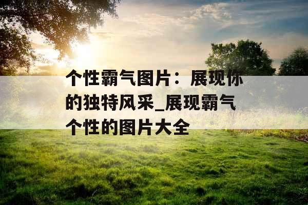 个性霸气图片：展现你的独特风采_展现霸气个性的图片大全