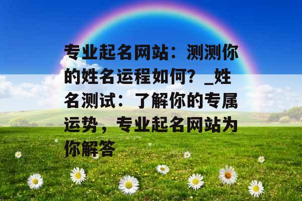 专业起名网站：测测你的姓名运程如何？_姓名测试：了解你的专属运势，专业起名网站为你解答