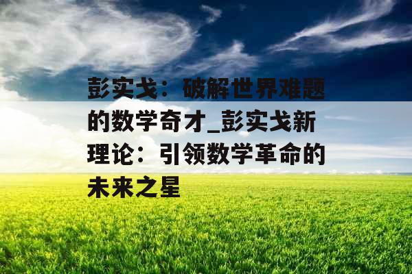 彭实戈：破解世界难题的数学奇才_彭实戈新理论：引领数学革命的未来之星