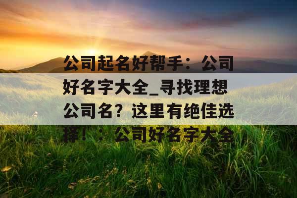 公司起名好帮手：公司好名字大全_寻找理想公司名？这里有绝佳选择！：公司好名字大全