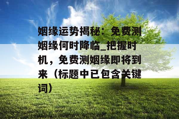姻缘运势揭秘：免费测姻缘何时降临_把握时机，免费测姻缘即将到来（标题中已包含关键词）