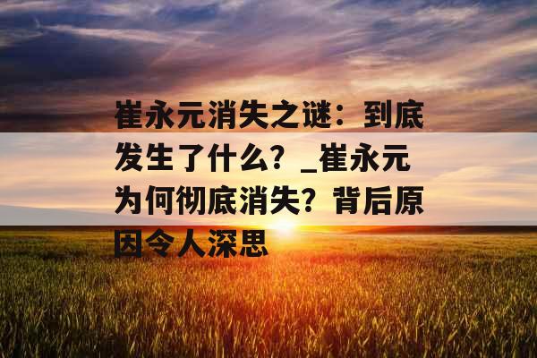 崔永元消失之谜：到底发生了什么？_崔永元为何彻底消失？背后原因令人深思