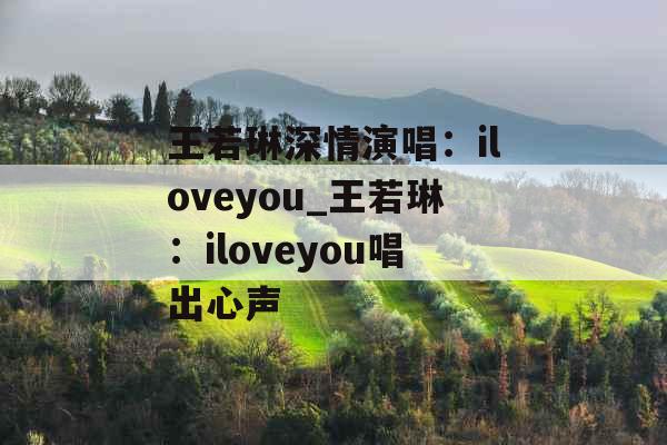 王若琳深情演唱：iloveyou_王若琳：iloveyou唱出心声