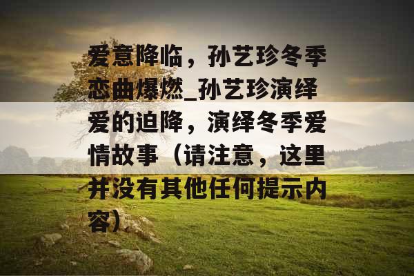 爱意降临，孙艺珍冬季恋曲爆燃_孙艺珍演绎爱的迫降，演绎冬季爱情故事（请注意，这里并没有其他任何提示内容）